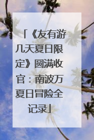 《友有游几天夏日限定》圆满收官：南波万夏日冒险全记录
