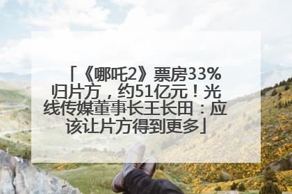 《哪吒2》票房33%归片方，约51亿元！光线传媒董事长王长田：应该让片方得到更多