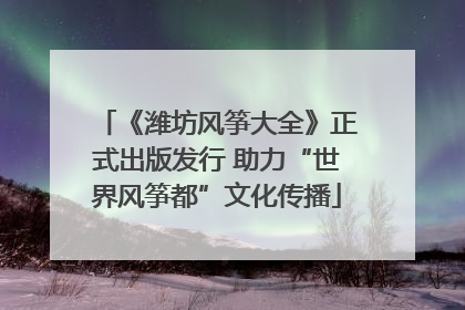 《潍坊风筝大全》正式出版发行 助力“世界风筝都”文化传播