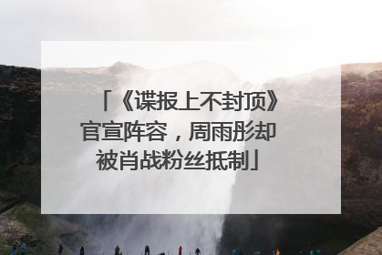 《谍报上不封顶》官宣阵容，周雨彤却被肖战粉丝抵制