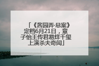 《酱园弄·悬案》定档6月21日，章子怡王传君易烊千玺上演杀夫奇闻