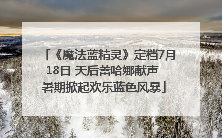《魔法蓝精灵》定档7月18日 天后蕾哈娜献声 暑期掀起欢乐蓝色风暴