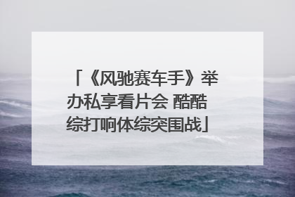 《风驰赛车手》举办私享看片会 酷酷综打响体综突围战