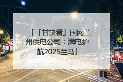 「甘快看」国网兰州供电公司：满电护航2025兰马