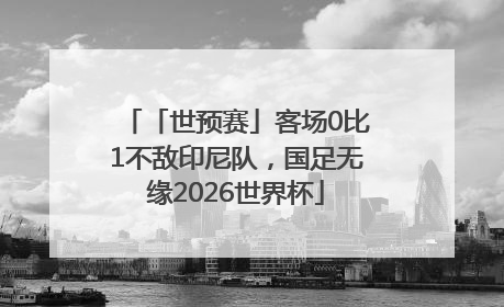 「世预赛」客场0比1不敌印尼队，国足无缘2026世界杯