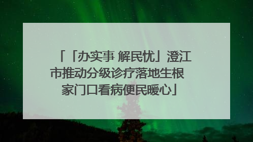 「办实事 解民忧」澄江市推动分级诊疗落地生根 家门口看病便民暖心