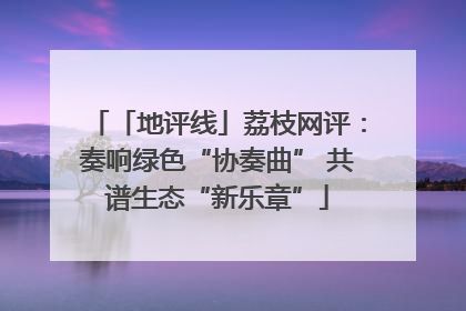 「地评线」荔枝网评：奏响绿色“协奏曲” 共谱生态“新乐章”