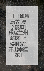 「如意康养 漫享陇原」乐居兰州新区 “慢时光”开出幸福花