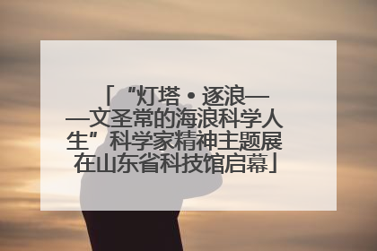 “灯塔 • 逐浪——文圣常的海浪科学人生”科学家精神主题展在山东省科技馆启幕