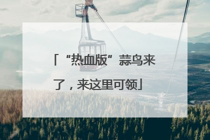 “热血版”蒜鸟来了，来这里可领