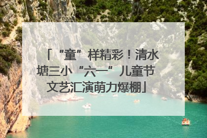 “童”样精彩！清水塘三小“六一”儿童节文艺汇演萌力爆棚