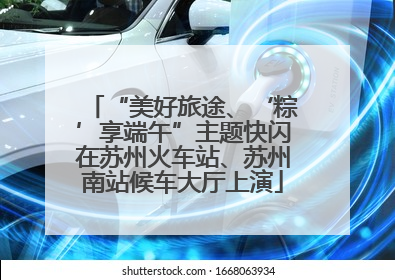 “美好旅途、‘粽’享端午”主题快闪在苏州火车站、苏州南站候车大厅上演
