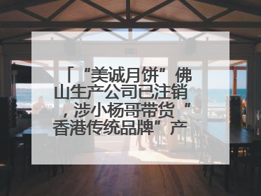 “美诚月饼”佛山生产公司已注销，涉小杨哥带货“香港传统品牌”产地争议事件