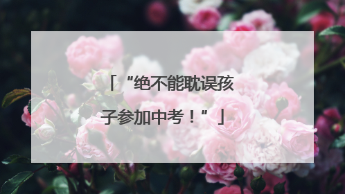 “绝不能耽误孩子参加中考！”