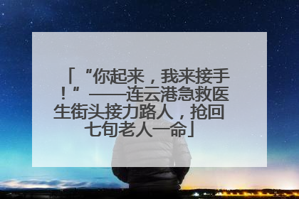 “你起来，我来接手！”——连云港急救医生街头接力路人，抢回七旬老人一命