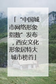 “中国城市网络形象指数”发布，西安文化形象居特大城市榜首