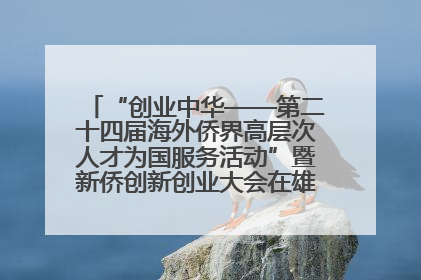 “创业中华——第二十四届海外侨界高层次人才为国服务活动”暨新侨创新创业大会在雄安新区开幕