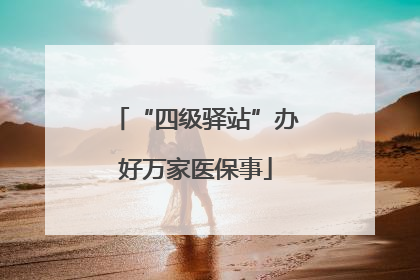“四级驿站”办好万家医保事