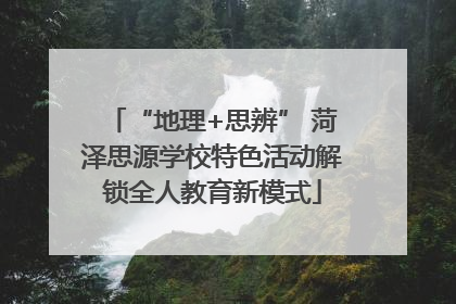 “地理+思辨” 菏泽思源学校特色活动解锁全人教育新模式