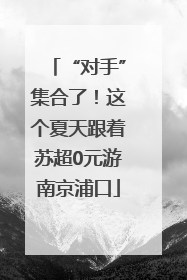 “对手”集合了！这个夏天跟着苏超0元游南京浦口