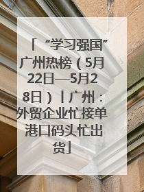 “学习强国”广州热榜（5月22日—5月28日）丨广州：外贸企业忙接单 港口码头忙出货