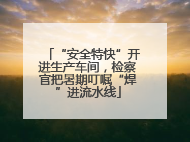 “安全特快”开进生产车间，检察官把暑期叮嘱“焊”进流水线
