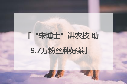“宋博士”讲农技 助9.7万粉丝种好菜