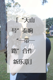 “天山号”奏响“一带一路”合作新乐章