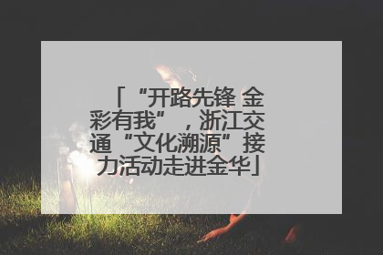 “开路先锋 金彩有我”，浙江交通“文化溯源”接力活动走进金华