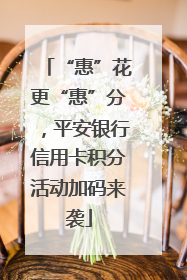 “惠”花更“惠”分，平安银行信用卡积分活动加码来袭