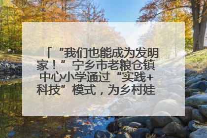 “我们也能成为发明家！”宁乡市老粮仓镇中心小学通过“实践+科技”模式，为乡村娃探索教育新路径