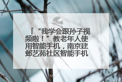 “我学会跟孙子视频啦！”教老年人使用智能手机，南京建邺艺苑社区智能手机课堂圆满落幕