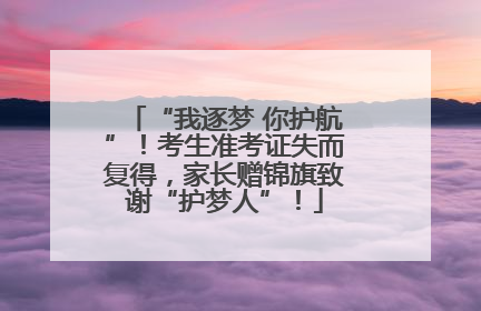 “我逐梦 你护航”！考生准考证失而复得，家长赠锦旗致谢“护梦人”！