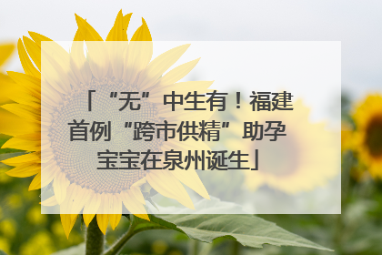 “无”中生有！福建首例“跨市供精”助孕宝宝在泉州诞生