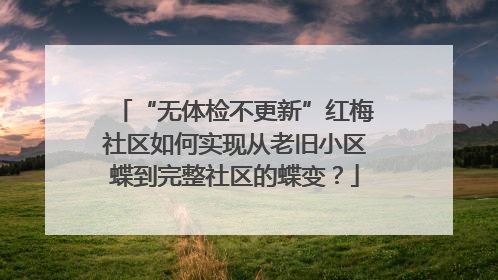 “无体检不更新”红梅社区如何实现从老旧小区蝶到完整社区的蝶变？