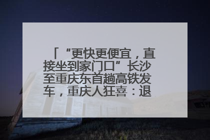 “更快更便宜，直接坐到家门口”长沙至重庆东首趟高铁发车，重庆人狂喜：退了票也要坐