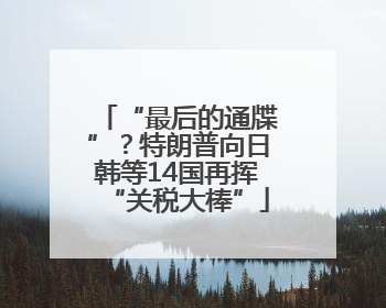 “最后的通牒”？特朗普向日韩等14国再挥“关税大棒”