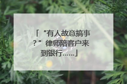 “有人故意搞事？”律师陪客户来到银行……