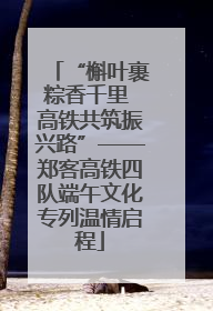 “槲叶裹粽香千里 高铁共筑振兴路”——郑客高铁四队端午文化专列温情启程