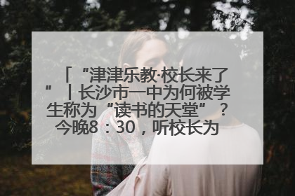 “津津乐教·校长来了”丨长沙市一中为何被学生称为“读书的天堂”？今晚8：30，听校长为你揭秘背后的秘密