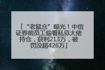 “老鼠仓”曝光！中信证券前员工偷看私募大佬持仓，获利213万，被罚没超426万