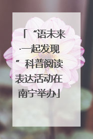 “语未来·一起发现”科普阅读表达活动在南宁举办