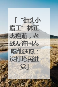 “街头小霸王”林正杰癌逝，老战友许国泰曝他遗愿：没打垮民进党