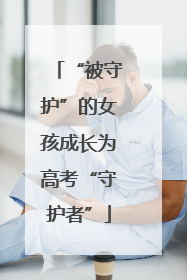 “被守护”的女孩成长为高考“守护者”