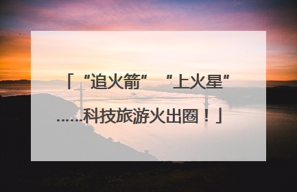 “追火箭”“上火星”……科技旅游火出圈！