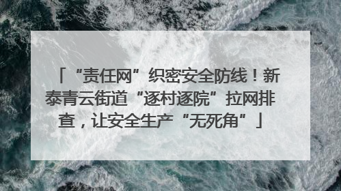 “责任网”织密安全防线！新泰青云街道“逐村逐院”拉网排查，让安全生产“无死角”