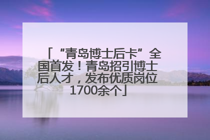“青岛博士后卡”全国首发！青岛招引博士后人才，发布优质岗位1700余个