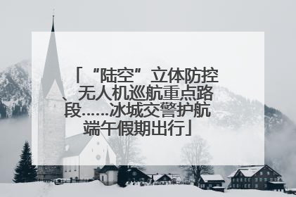 “陆空”立体防控、无人机巡航重点路段……冰城交警护航端午假期出行