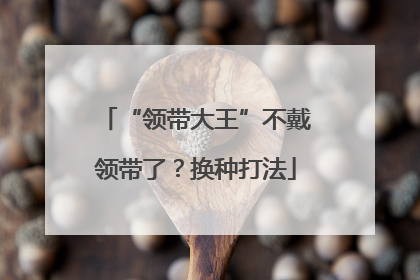 “领带大王”不戴领带了？换种打法