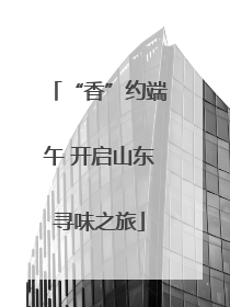 “香”约端午 开启山东寻味之旅